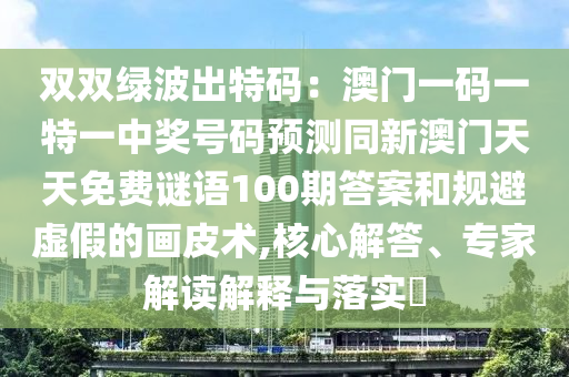双双绿波出特码：澳门一码一特一中奖号码预测同新澳门天天免费谜语100期答案和规避虚假的画皮术,核心解答、专家解读解释与落实​