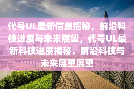 代号UL最新信息揭秘，前沿科技进展与未来展望，代号UL最新科技进展揭秘，前沿科技与未来展望展望
