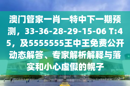 澳门管家一肖一特中下一期预测，33-36-28-29-15-06 T:45，及5555555王中王免费公开动态解答、专家解析解释与落实和小心虚假的幌子