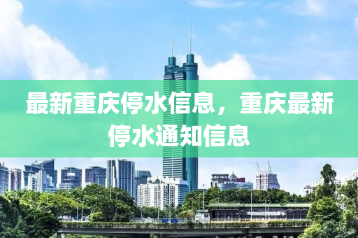 最新重庆停水信息，重庆最新停水通知信息