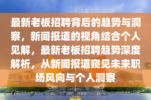 最新老板招聘背后的趋势与洞察，新闻报道的视角结合个人见解，最新老板招聘趋势深度解析，从新闻报道窥见未来职场风向与个人洞察