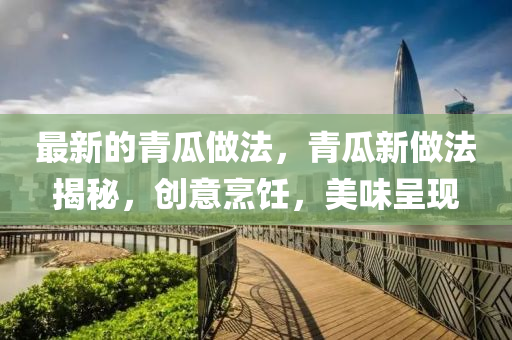 最新的青瓜做法,青瓜新做法揭秘,创意烹饪,美味呈现