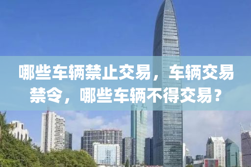 哪些车辆禁止交易,车辆交易禁令,哪些车辆不得交易?