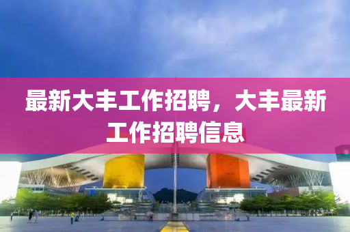 最新大丰工作招聘,大丰最新工作招聘信息