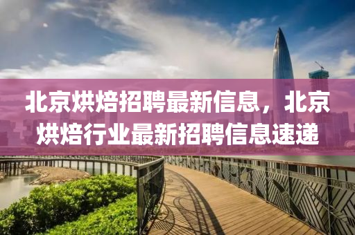 北京烘焙招聘最新信息,北京烘焙行业最新招聘信息速递