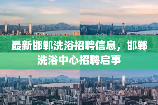 最新邯郸洗浴招聘信息,邯郸洗浴中心招聘启事