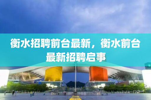 衡水招聘前台最新,衡水前台最新招聘启事