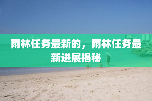 雨林任务最新的,雨林任务最新进展揭秘