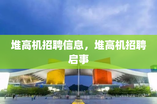 堆高机招聘信息,堆高机招聘启事