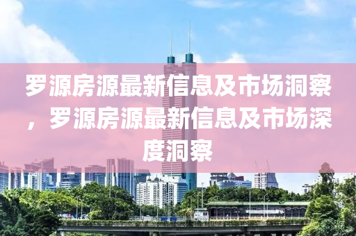 罗源房源最新信息及市场洞察，罗源房源最新信息及市场深度洞察