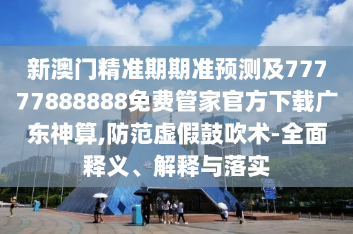 新澳门精准期期准预测及77777888888免费管家官方下载广东神算,防范虚假鼓吹术-全面释义、解释与落实中山市多米克自动化设备有限公司