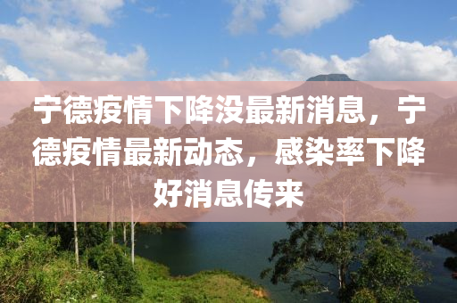 宁德疫情下降没最新消息,宁德疫情最新动态,感染率下降好消息传来