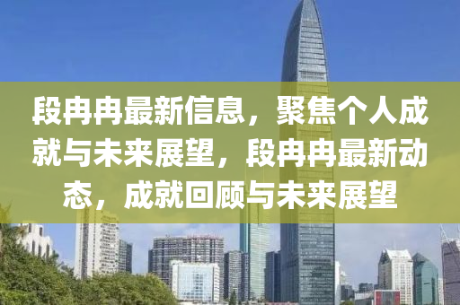 段冉冉最新信息,聚焦个人成就与未来展望,段冉冉最新动态,成就回顾与未来展望