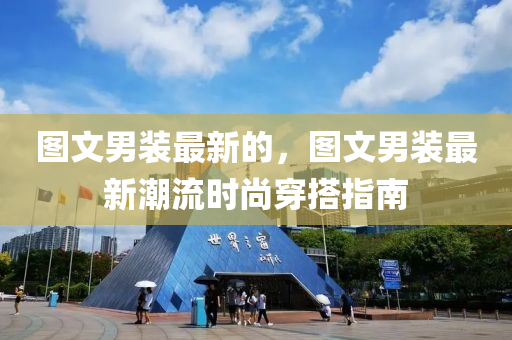 图文男装最新的,图文男装最新潮流时尚穿搭指南