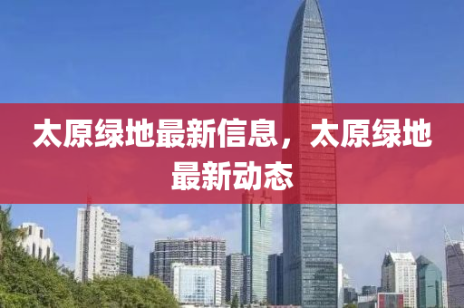 太原绿地最新信息,太原绿地最新动态
