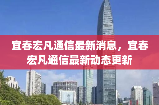 宜春宏凡通信最新消息,宜春宏凡通信最新动态更新
