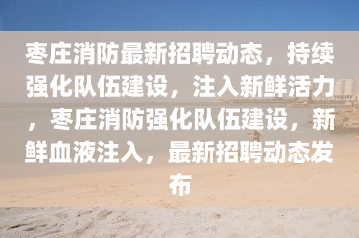 枣庄消防最新招聘动态,持续强化队伍建设,注入新鲜活力,枣庄消防强化队伍建设,新鲜血液注入,最新招聘动态发布