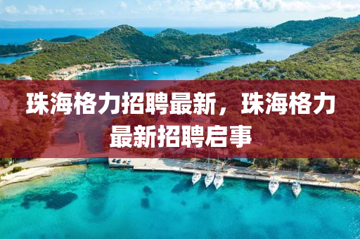 珠海格力招聘最新,珠海格力最新招聘启事