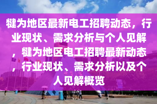 犍为地区最新电工招聘动态,行业现状、需求分析与个人见解,犍为地区电工招聘最新动态,行业现状、需求分析以及个人见解概览