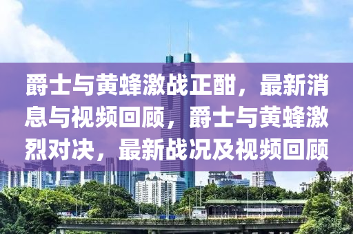 爵士与黄蜂激战正酣,最新消息与视频回顾,爵士与黄蜂激烈对决,最新战况及视频回顾