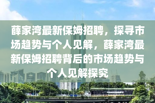 薛家湾最新保姆招聘,探寻市场趋势与个人见解,薛家湾最新保姆招聘背后的市场趋势与个人见解探究