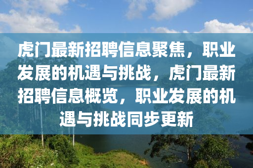 虎门最新招聘信息聚焦,职业发展的机遇与挑战,虎门最新招聘信息概览,职业发展的机遇与挑战同步更新