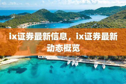 ix证券最新信息,ix证券最新动态概览