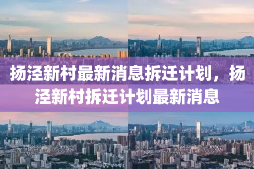 扬泾新村最新消息拆迁计划,扬泾新村拆迁计划最新消息