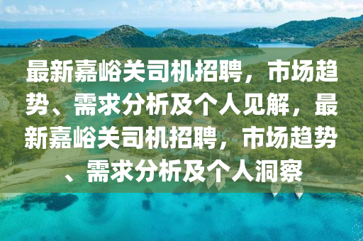 最新嘉峪关司机招聘,市场趋势、需求分析及个人见解,最新嘉峪关司机招聘,市场趋势、需求分析及个人洞察