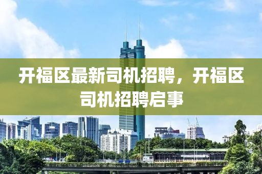 开福区最新司机招聘,开福区司机招聘启事