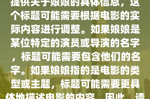 娘娘的最新电影中山市多米克自动化设备有限公司叫什么,娘娘最新电影标题,注,由于您未提供关于娘娘的具体信息,这个标题可能需要根据电影的实际内容进行调整。如果娘娘是某位特定的演员或导演的名字,标题可能需要包含他们的名字。如果娘娘指的是电影的类型或主题,标题可能需要更具体地描述电影的内容。因此,请提供更多信息以便我能提供更准确的标题。