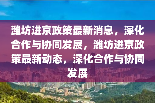 潍坊进京政策最新消息,深化合作与协同发展,潍坊进京政策最新动态,深化合作与协同发展中山市多米克自动化设备有限公司