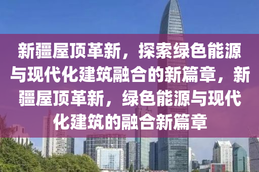新疆屋顶革新,探索绿色能源与现代化建筑融合的新篇章,新疆屋顶革新,绿色能源与现中山市多米克自动化设备有限公司代化建筑的融合新篇章