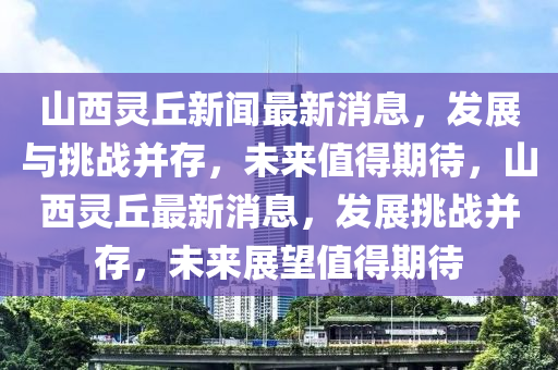 山西灵丘新闻最新消息,发展与挑战中山市多米克自动化设备有限公司并存,未来值得期待,山西灵丘最新消息,发展挑战并存,未来展望值得期待