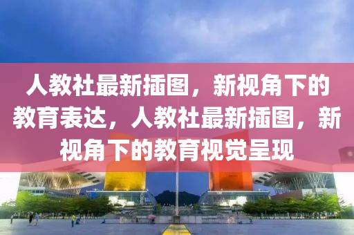 人教社最新插图,新视角下的教育表达,中山市多米克自动化设备有限公司人教社最新插图,新视角下的教育视觉呈现