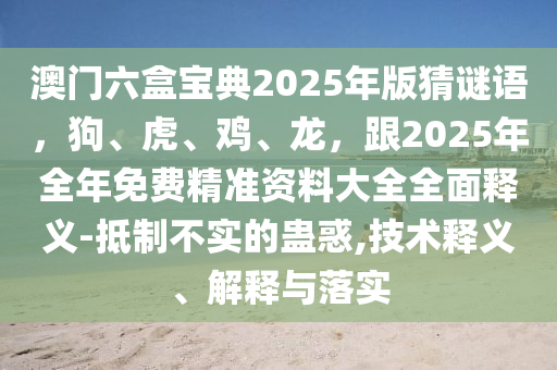 澳门六盒宝典2025年版猜谜语,狗、虎、鸡、龙,跟2025年全年免费精准资料大全全面释义-抵制不实的蛊惑,技术释义、解释与落实中山市多米克自动化设备有限公司