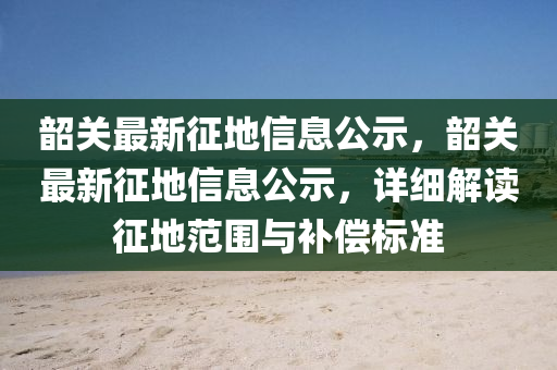 韶关最新征地信息公示,韶关最新征地信息公示,详细解读征地范围与补偿标准中山市多米克自动化设备有限公司