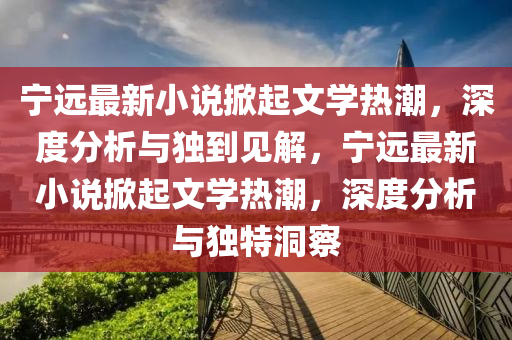 宁远最新小说掀起文学热潮,深度分析与独到见解,宁远最新小说掀起文学热潮,深度分析与独特洞察中山市多米克自动化设备有限公司