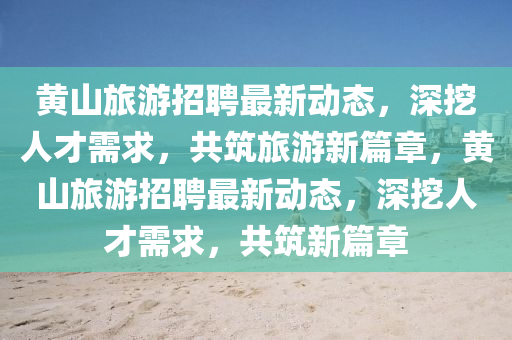 黄山旅游招聘最新动态,深挖人才需求,共筑旅游新篇章,黄山旅游招聘最新动态,深挖人才需求,共筑新篇章中山市多米克自动化设备有限公司