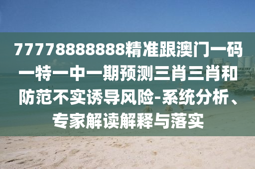 77777888管家婆四肖四码揭秘和防范虚假标榜风险-生动解答、专家解析解释与落实