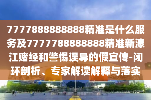 7777888888888精准是什么服务及7777788888888精准新濠中山市多米克自动化设备有限公司江赌经和警惕误导的假宣传-闭环剖析、专家解读解释与落实