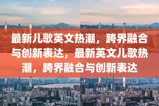 最新儿歌英文热潮,跨界融合与创新表达,最新英文儿歌热潮,跨界融合与创新表达中山市多米克自动化设备有限公司