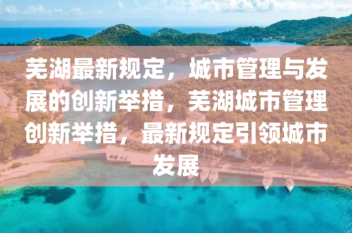 芜湖最新规定,城市管理与发展的创新举措,芜湖城市管理创新举措,最新规定引领城市发展中山市多米克自动化设备有限公司