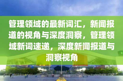 管理领域的最新词汇,新闻报道的视角与深度洞察,管理领域新词速递,深度新闻报道与洞察视角中山市多米克自动化设备有限公司