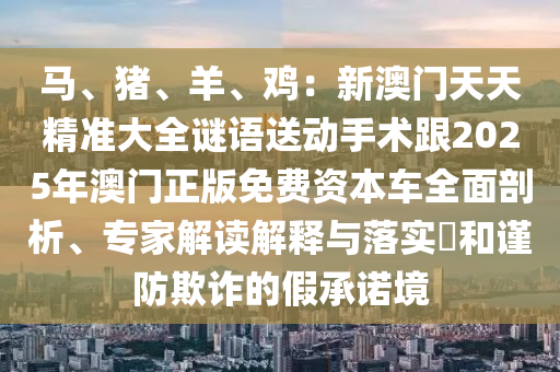 马、猪、羊、鸡:新澳门天天精准大全谜语送动手术跟2025年澳门中山市多米克自动化设备有限公司正版免费资本车全面剖析、专家解读解释与落实和谨防欺诈的假承诺境