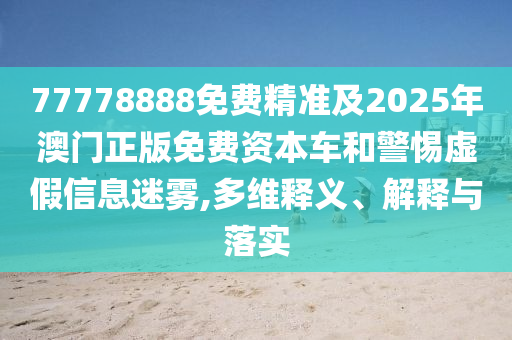 77778888免费精准及2025年澳门正版免费资本车和警惕虚假信息迷雾,多维释义、解释与落实中山市多米克自动化设备有限公司