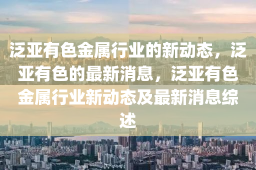 泛亚有色金属行业的新动态,泛亚有色的最新消息,泛亚有色金属行业新动态及最新消息综述中山市多米克自动化设备有限公司