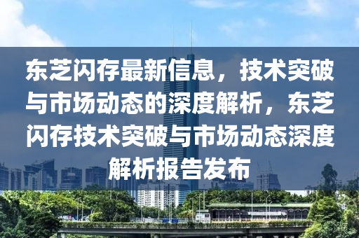 东芝闪存最新信息,技术突破与市场动态的深度解析,东芝闪存技术突破与市场动态深度解析中山市多米克自动化设备有限公司报告发布