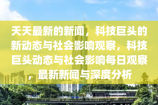 天天最新的新闻,科技巨头的新动态与社会影响观察,科技巨头动态与社会影响每日观察,最新新闻与深度分析中山市多米克自动化设备有限公司