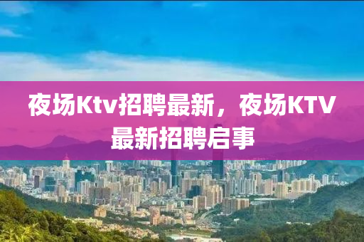 夜场Ktv招聘最新,夜场KTV最新招聘启事中山市多米克自动化设备有限公司